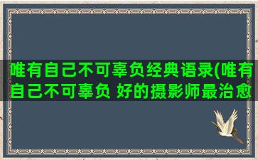 唯有自己不可辜负经典语录(唯有自己不可辜负 好的摄影师最治愈)